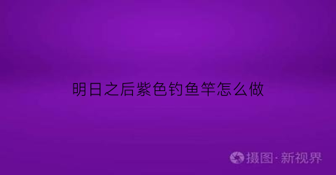 明日之后紫色钓鱼竿怎么做(明日之后紫色配件怎么合成)