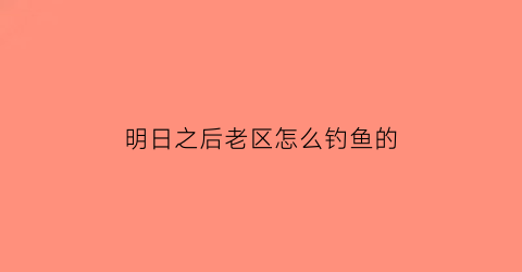 明日之后老区怎么钓鱼的(明日之后在哪钓鱼钓鱼经验多)