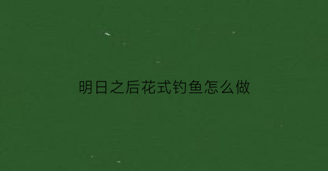 “明日之后花式钓鱼怎么做(明日之后钓鱼视频)