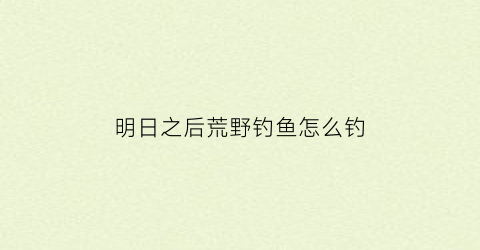 明日之后荒野钓鱼怎么钓