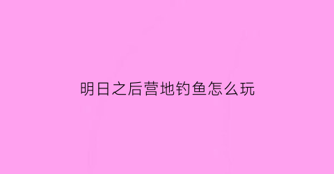 明日之后营地钓鱼怎么玩