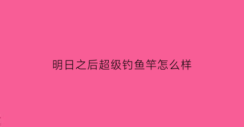 “明日之后超级钓鱼竿怎么样(明日之后高级鱼竿)