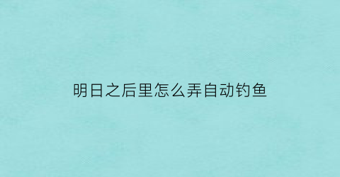 明日之后里怎么弄自动钓鱼(明日之后自动钓鱼能钓到鱼王吗)