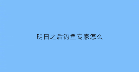 明日之后钓鱼专家怎么(明日之后钓鱼专家怎么获得)