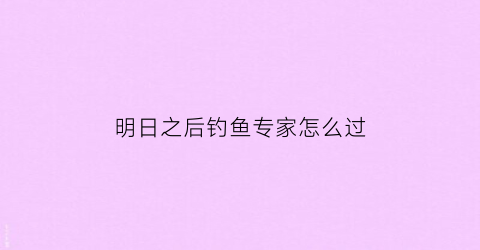 明日之后钓鱼专家怎么过(明日之后钓鱼专家怎么完成)