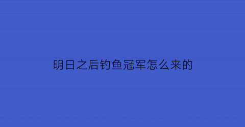 明日之后钓鱼冠军怎么来的(明日之后钓鱼称号有哪些)