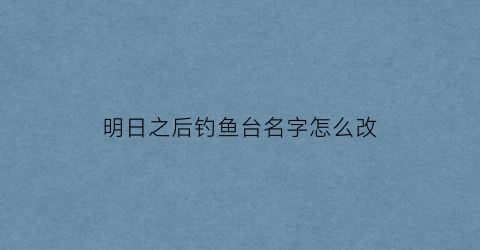 明日之后钓鱼台名字怎么改