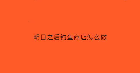 明日之后钓鱼商店怎么做(明日之后钓鱼任务在哪做)