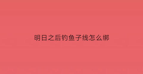 “明日之后钓鱼子线怎么绑(明日之后钓鱼怎么收线)