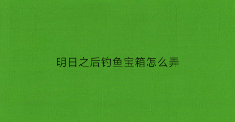 明日之后钓鱼宝箱怎么弄(明日之后钓鱼钩怎么得)