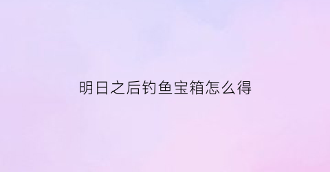 “明日之后钓鱼宝箱怎么得(明日之后钓鱼钩怎么得)