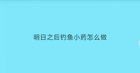 明日之后钓鱼小药怎么做