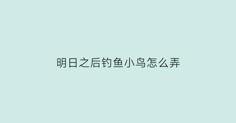 “明日之后钓鱼小鸟怎么弄(明日之后钓鱼小鸟怎么弄出来)