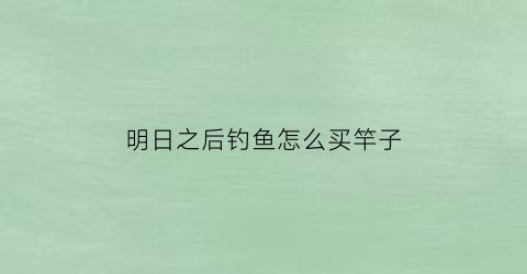 明日之后钓鱼怎么买竿子