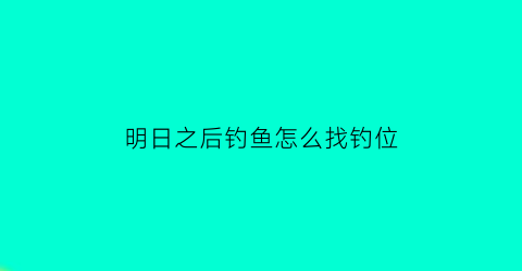 明日之后钓鱼怎么找钓位(明日之后钓鱼怎么找钓位啊)