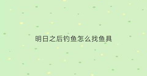 明日之后钓鱼怎么找鱼具(明日之后钓鱼找谁)