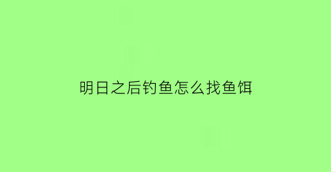 “明日之后钓鱼怎么找鱼饵(明日之后钓鱼去哪)