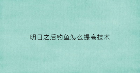 明日之后钓鱼怎么提高技术
