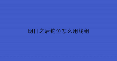 明日之后钓鱼怎么用线组