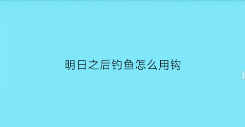 “明日之后钓鱼怎么用钩(明日之后钓鱼怎么用钩子钓)