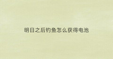 明日之后钓鱼怎么获得电池