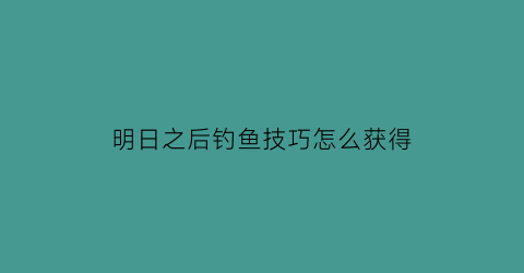 明日之后钓鱼技巧怎么获得