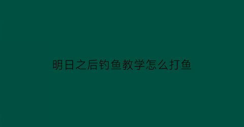 明日之后钓鱼教学怎么打鱼