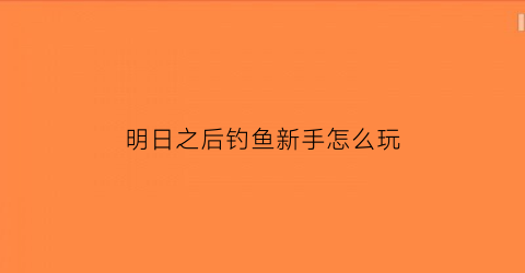 明日之后钓鱼新手怎么玩(明日之后攻略钓鱼)