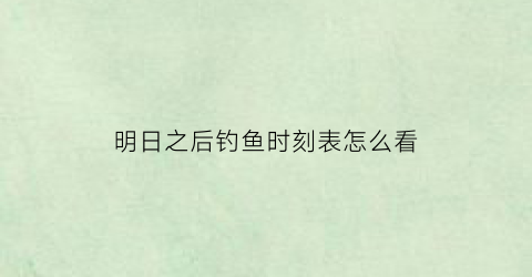 “明日之后钓鱼时刻表怎么看(明日之后钓鱼资料在哪看)