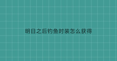 明日之后钓鱼时装怎么获得