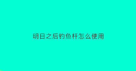 “明日之后钓鱼杆怎么使用(明日之后钓鱼杆怎么使用的)