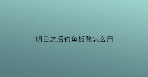 “明日之后钓鱼板凳怎么用(明日之后里的钓鱼竿怎么做)