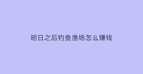 “明日之后钓鱼渔场怎么赚钱(明日之后钓鱼)