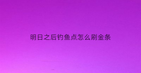 明日之后钓鱼点怎么刷金条(明日之后钓鱼怎么获得鱼竿)