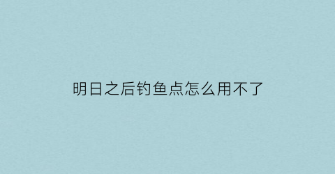 明日之后钓鱼点怎么用不了