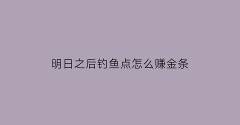 明日之后钓鱼点怎么赚金条(明日之后钓鱼怎么完成)