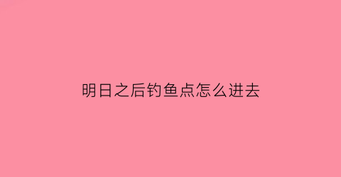 明日之后钓鱼点怎么进去