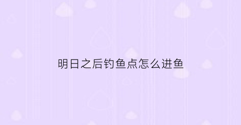 明日之后钓鱼点怎么进鱼(明日之后钓鱼的地方)