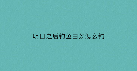 明日之后钓鱼白条怎么钓(明日之后白条鱼钓不了)
