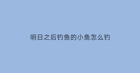 明日之后钓鱼的小鱼怎么钓