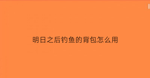 明日之后钓鱼的背包怎么用(明日之后钓鱼钩怎么获得)