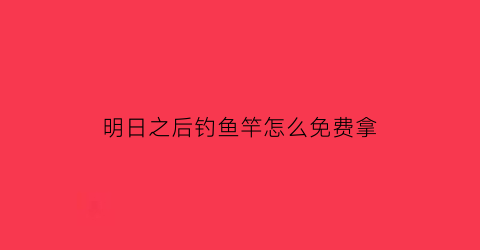 “明日之后钓鱼竿怎么免费拿(明日之后怎么免费获得钓鱼竿)