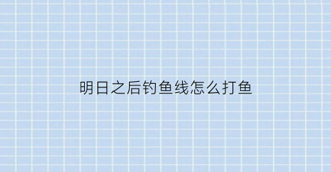 明日之后钓鱼线怎么打鱼(明日之后钓鱼怎么过)