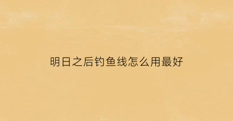 “明日之后钓鱼线怎么用最好(明日之后里面钓鱼竿怎么做)