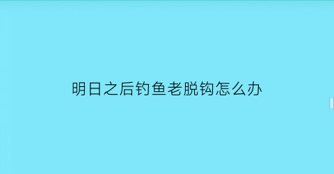 明日之后钓鱼老脱钩怎么办(明日之后钓鱼bug修复了吗)