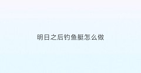 明日之后钓鱼艇怎么做(明日之后钓鱼任务怎么完成)