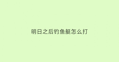 “明日之后钓鱼艇怎么打(明日之后钓鱼任务在哪里接2020)