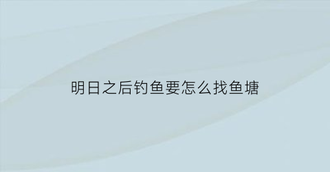 “明日之后钓鱼要怎么找鱼塘(明日之后钓鱼在哪)