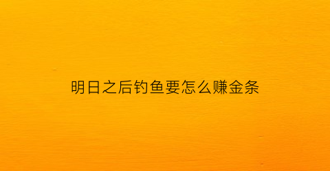 “明日之后钓鱼要怎么赚金条(明日之后钓鱼赚新币攻略)