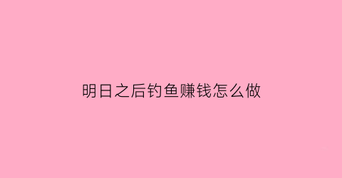 明日之后钓鱼赚钱怎么做(明日之后钓鱼任务在哪里接2020)